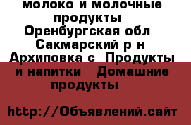 молоко и молочные продукты - Оренбургская обл., Сакмарский р-н, Архиповка с. Продукты и напитки » Домашние продукты   